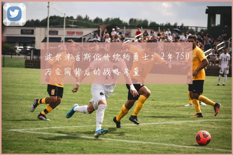 波尔津吉斯低价续约勇士:2年750万合同背后的战略考量