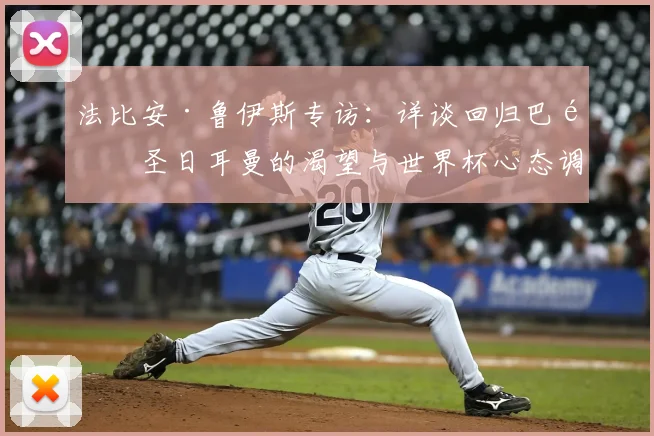 法比安·鲁伊斯专访：详谈回归巴黎圣日耳曼的渴望与世界杯心态调整