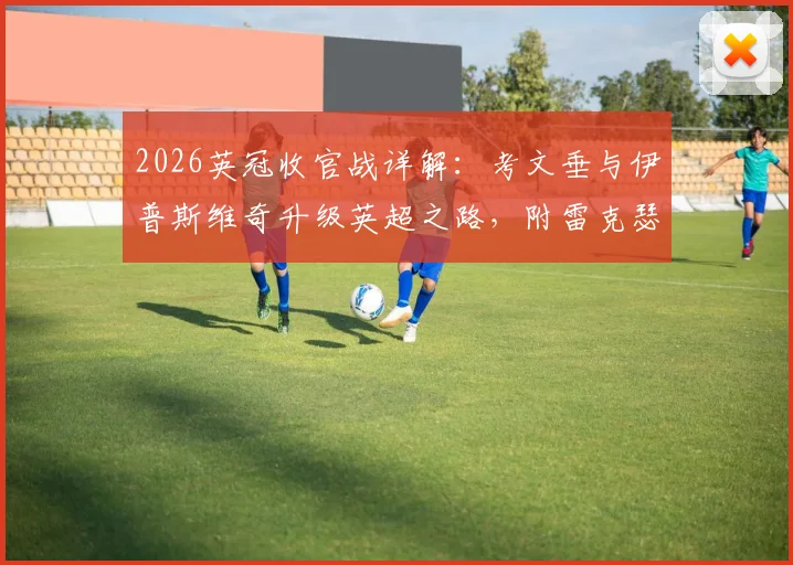 2026英冠收官战详解:考文垂与伊普斯维奇升级英超之路,附雷克瑟姆无缘附加赛原因分析