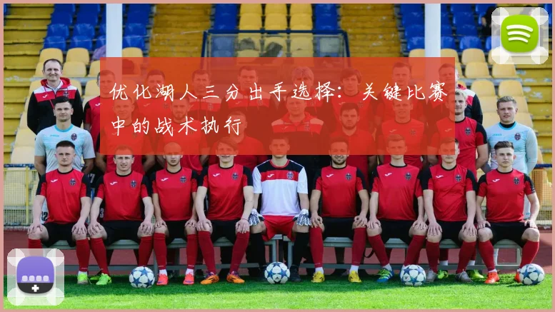 优化湖人三分出手选择：关键比赛中的战术执行