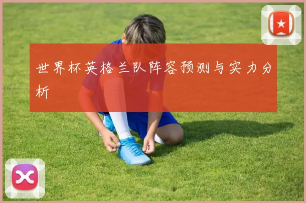 世界杯英格兰队阵容预测与实力分析