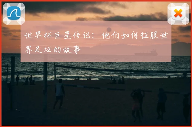 世界杯巨星传记:他们如何征服世界足坛的故事