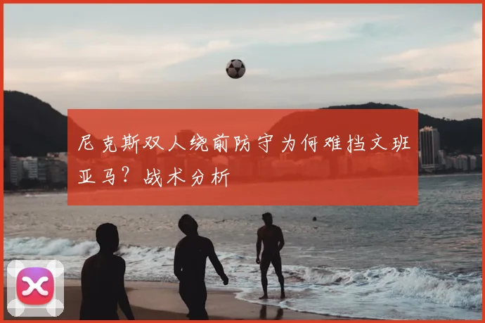 尼克斯双人绕前防守为何难挡文班亚马?战术分析
