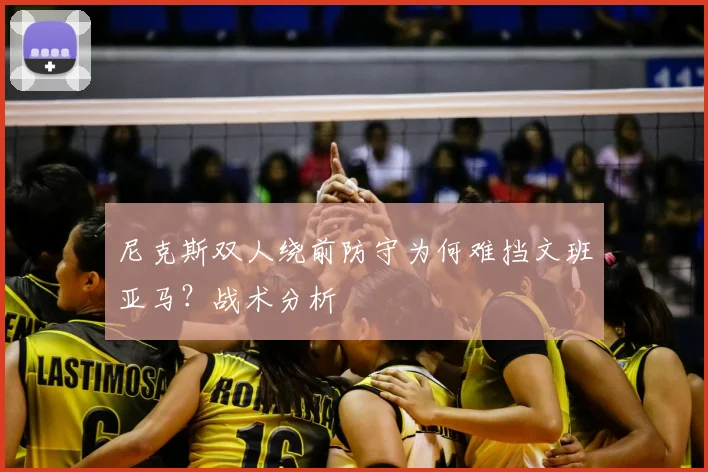 尼克斯双人绕前防守为何难挡文班亚马？战术分析