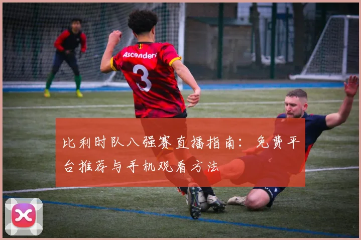 比利时队八强赛直播指南:免费平台推荐与手机观看方法