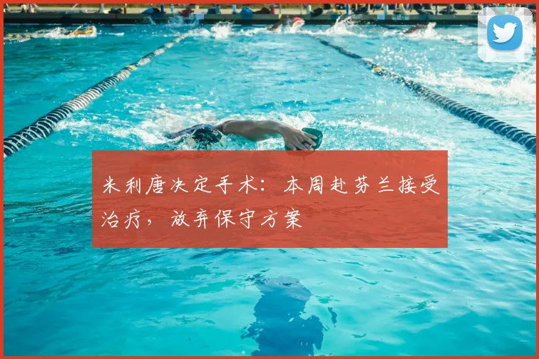 米利唐决定手术:本周赴芬兰接受治疗,放弃保守方案