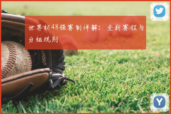 世界杯48强赛制详解:全新赛程与分组规则