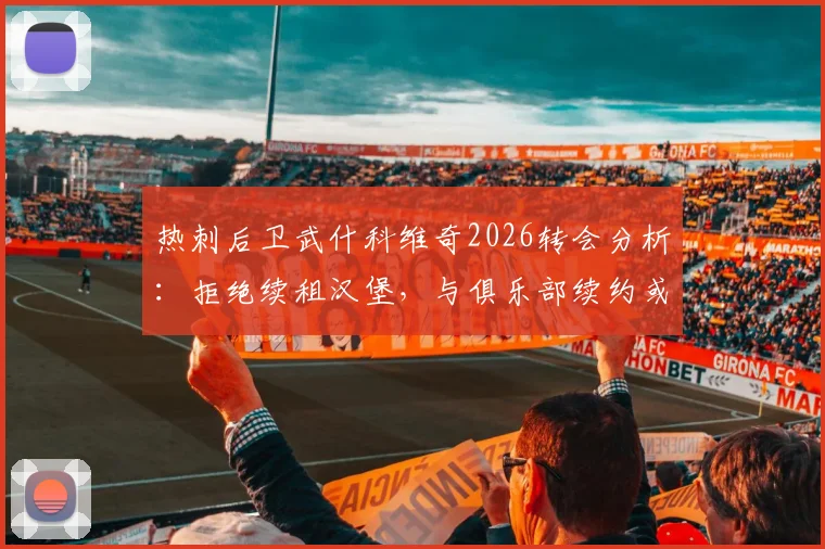 热刺后卫武什科维奇2026转会分析：拒绝续租汉堡，与俱乐部续约或加盟豪门成唯二选择