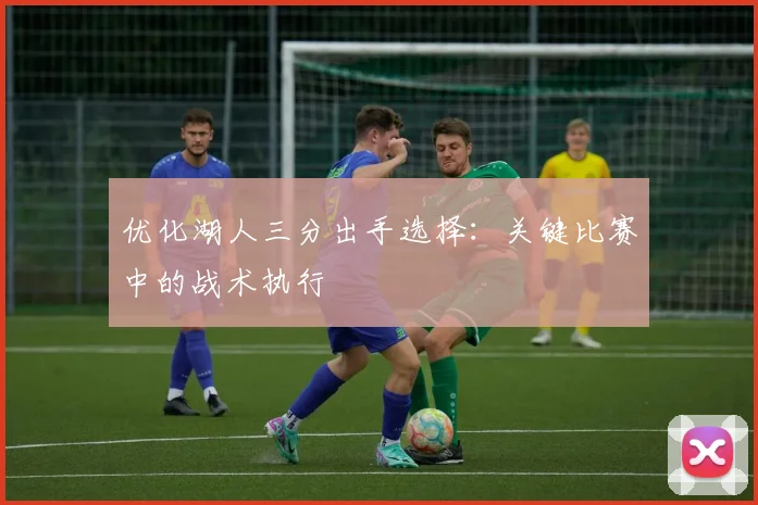 优化湖人三分出手选择:关键比赛中的战术执行