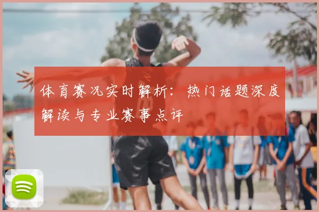 体育赛况实时解析:热门话题深度解读与专业赛事点评