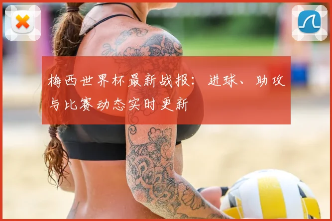 梅西世界杯最新战报:进球、助攻与比赛动态实时更新