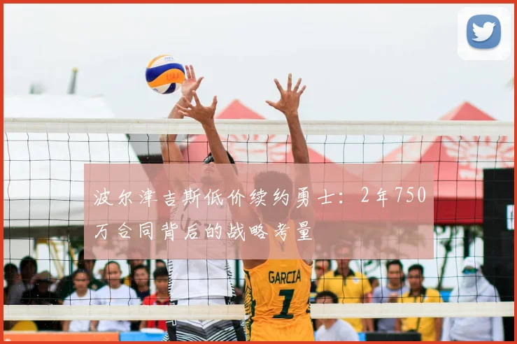 波尔津吉斯低价续约勇士:2年750万合同背后的战略考量