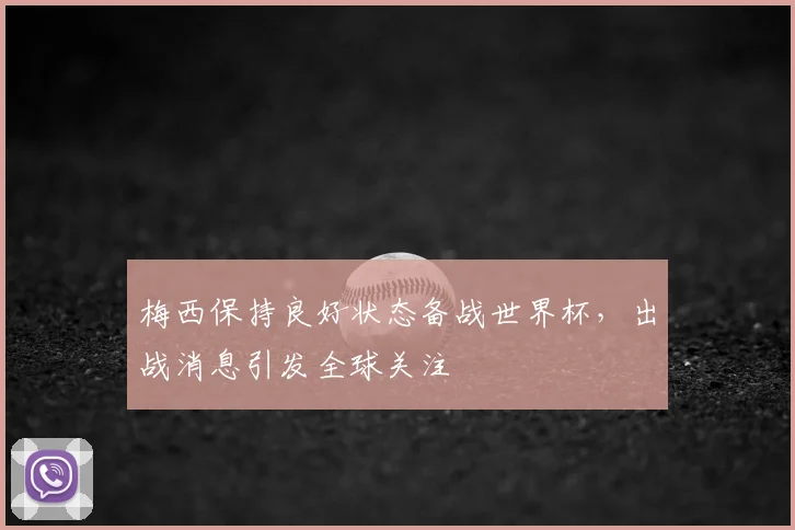 梅西保持良好状态备战世界杯,出战消息引发全球关注
