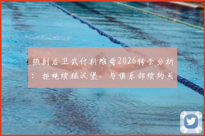 热刺后卫武什科维奇2026转会分析:拒绝续租汉堡,与俱乐部续约或加盟豪门成唯二选择